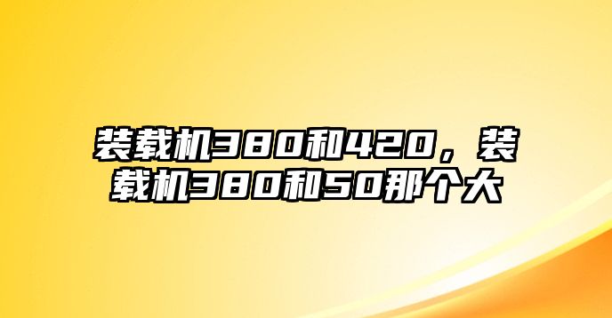 裝載機(jī)380和420，裝載機(jī)380和50那個(gè)大