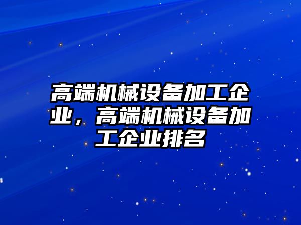 高端機械設備加工企業，高端機械設備加工企業排名