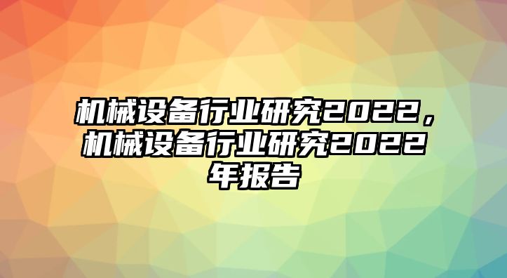 機(jī)械設(shè)備行業(yè)研究2022，機(jī)械設(shè)備行業(yè)研究2022年報(bào)告