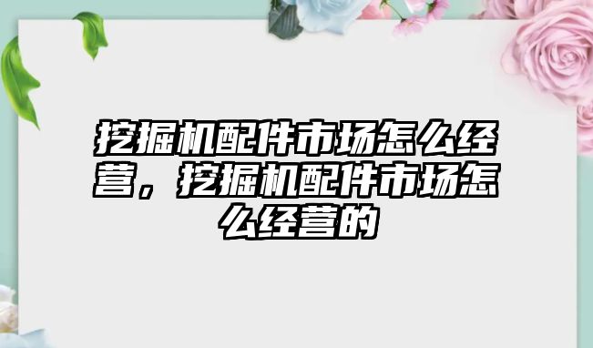 挖掘機配件市場怎么經營，挖掘機配件市場怎么經營的