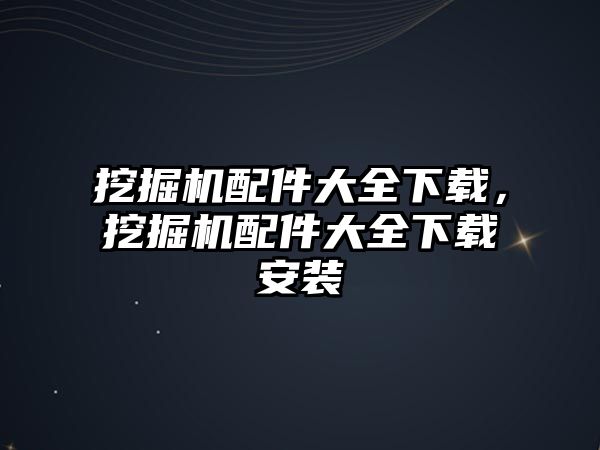 挖掘機配件大全下載，挖掘機配件大全下載安裝