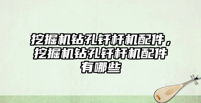 挖掘機鉆孔釬桿機配件，挖掘機鉆孔釬桿機配件有哪些