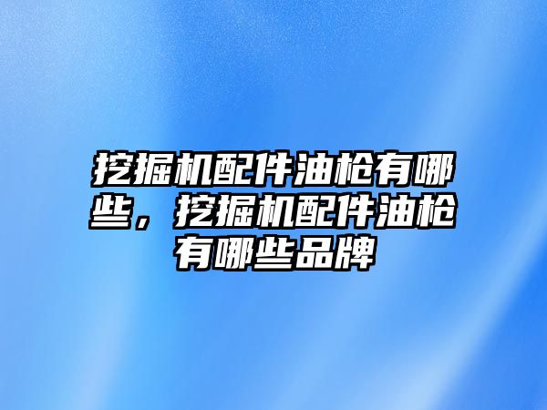 挖掘機配件油槍有哪些，挖掘機配件油槍有哪些品牌