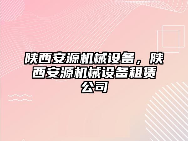 陜西安源機械設(shè)備，陜西安源機械設(shè)備租賃公司