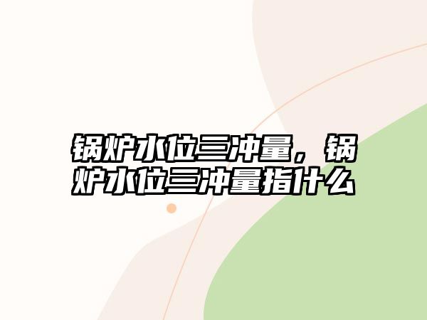 鍋爐水位三沖量，鍋爐水位三沖量指什么