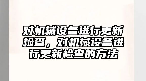 對機械設備進行更新檢查，對機械設備進行更新檢查的方法