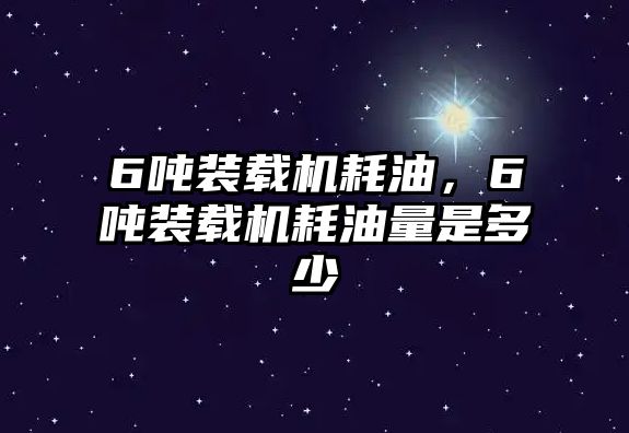 6噸裝載機耗油，6噸裝載機耗油量是多少