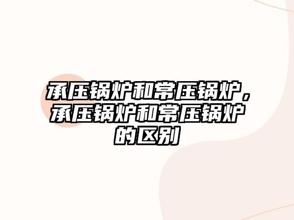 承壓鍋爐和常壓鍋爐，承壓鍋爐和常壓鍋爐的區別