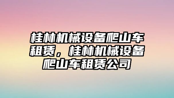 桂林機(jī)械設(shè)備爬山車租賃，桂林機(jī)械設(shè)備爬山車租賃公司