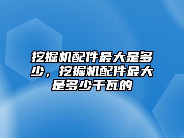 挖掘機(jī)配件最大是多少，挖掘機(jī)配件最大是多少千瓦的