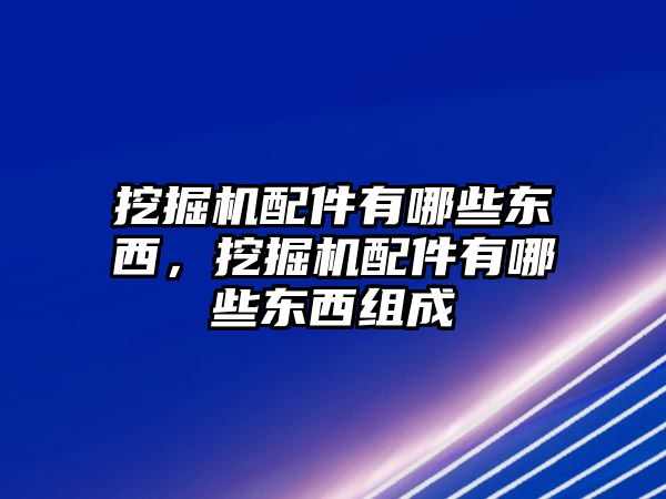 挖掘機配件有哪些東西，挖掘機配件有哪些東西組成