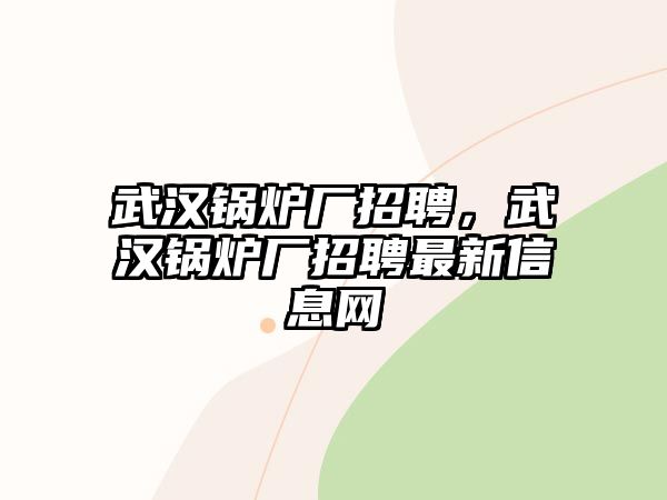 武漢鍋爐廠招聘，武漢鍋爐廠招聘最新信息網