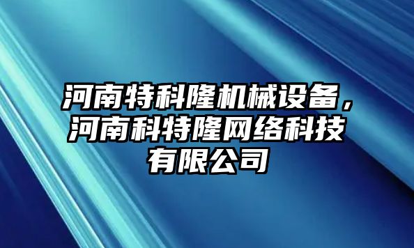 河南特科隆機械設(shè)備，河南科特隆網(wǎng)絡(luò)科技有限公司