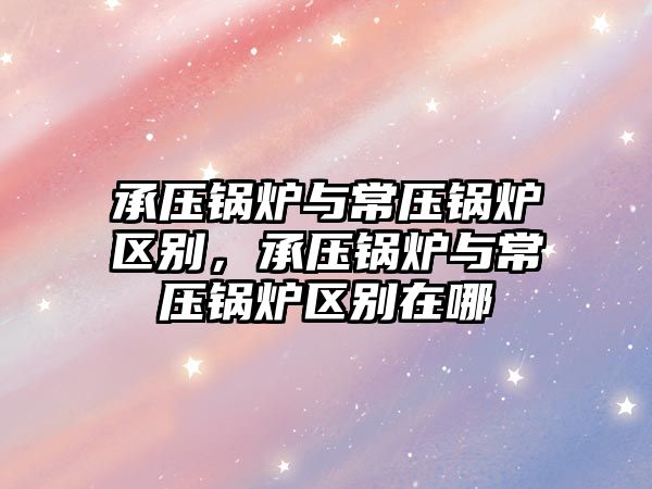 承壓鍋爐與常壓鍋爐區別，承壓鍋爐與常壓鍋爐區別在哪