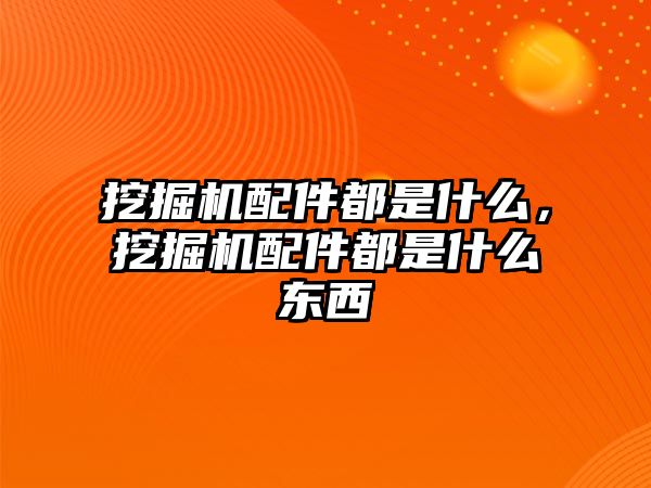 挖掘機配件都是什么，挖掘機配件都是什么東西