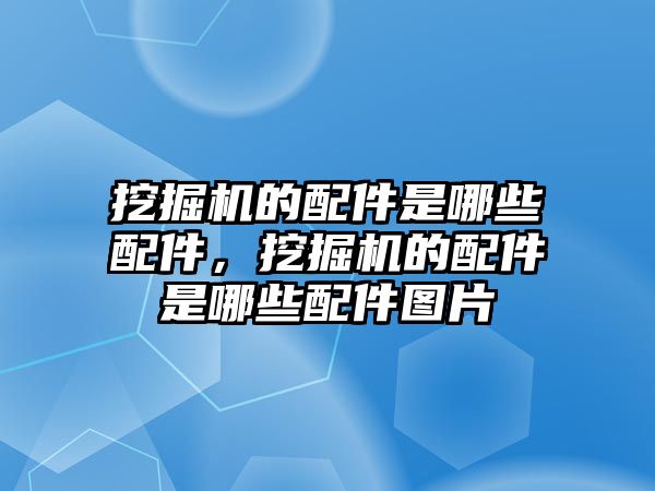 挖掘機的配件是哪些配件，挖掘機的配件是哪些配件圖片