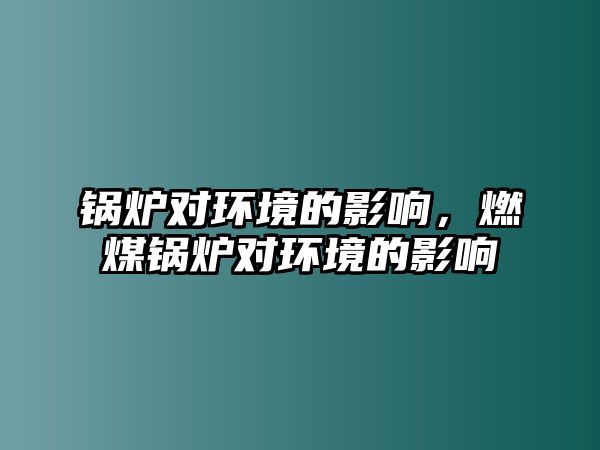 鍋爐對(duì)環(huán)境的影響，燃煤鍋爐對(duì)環(huán)境的影響