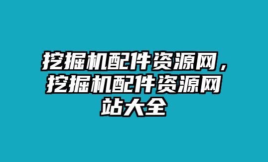 挖掘機(jī)配件資源網(wǎng)，挖掘機(jī)配件資源網(wǎng)站大全