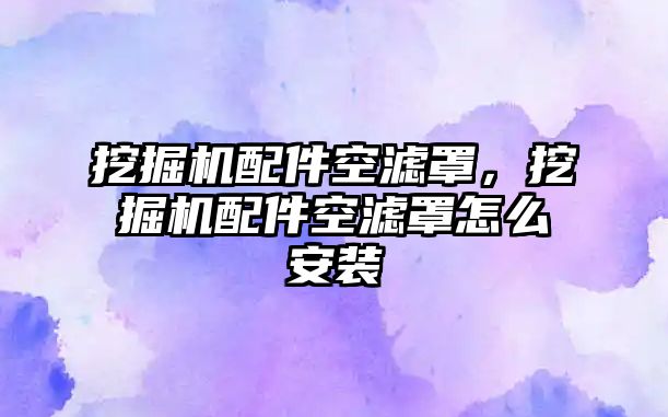 挖掘機配件空濾罩，挖掘機配件空濾罩怎么安裝