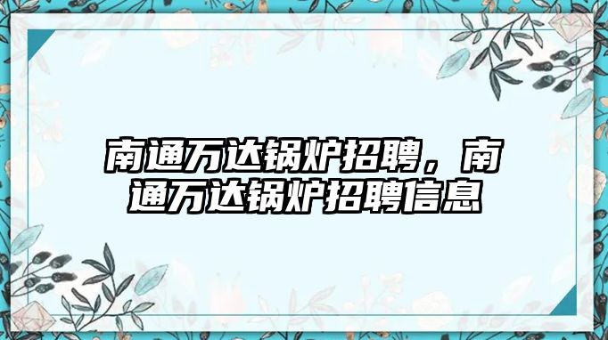 南通萬達(dá)鍋爐招聘，南通萬達(dá)鍋爐招聘信息