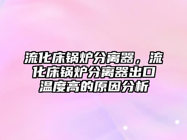 流化床鍋爐分離器，流化床鍋爐分離器出口溫度高的原因分析