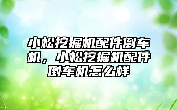 小松挖掘機配件倒車機，小松挖掘機配件倒車機怎么樣