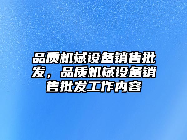 品質(zhì)機(jī)械設(shè)備銷售批發(fā)，品質(zhì)機(jī)械設(shè)備銷售批發(fā)工作內(nèi)容