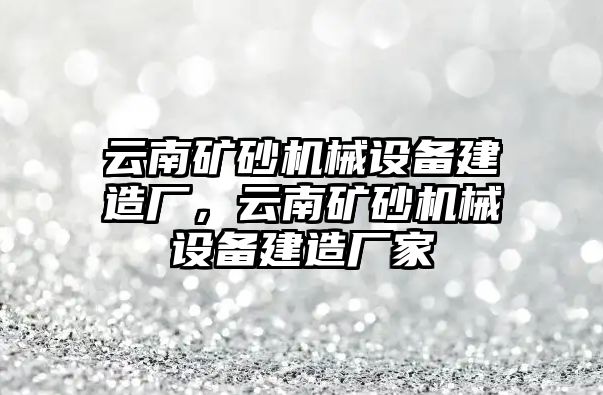 云南礦砂機械設備建造廠，云南礦砂機械設備建造廠家