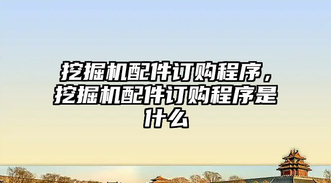 挖掘機配件訂購程序，挖掘機配件訂購程序是什么