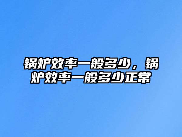 鍋爐效率一般多少，鍋爐效率一般多少正常