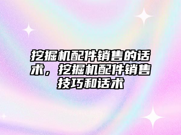 挖掘機配件銷售的話術，挖掘機配件銷售技巧和話術