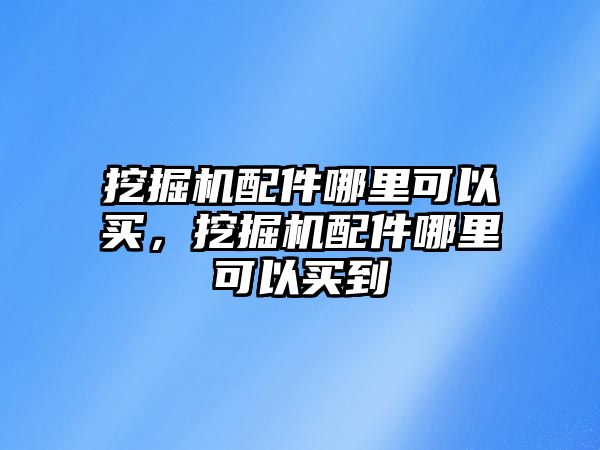 挖掘機配件哪里可以買，挖掘機配件哪里可以買到