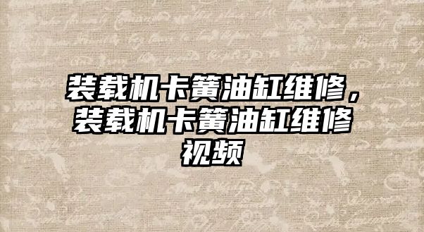 裝載機卡簧油缸維修，裝載機卡簧油缸維修視頻