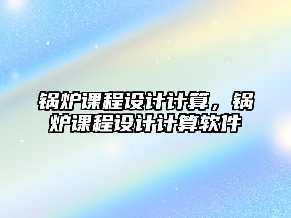 鍋爐課程設(shè)計(jì)計(jì)算，鍋爐課程設(shè)計(jì)計(jì)算軟件