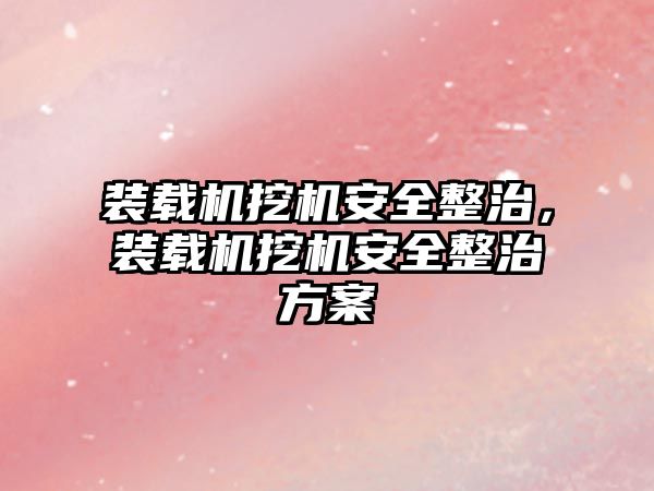 裝載機挖機安全整治，裝載機挖機安全整治方案