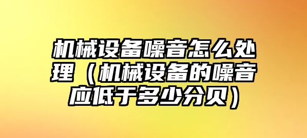 機械設(shè)備噪音怎么處理（機械設(shè)備的噪音應低于多少分貝）