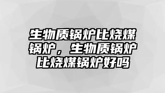 生物質鍋爐比燒煤鍋爐，生物質鍋爐比燒煤鍋爐好嗎