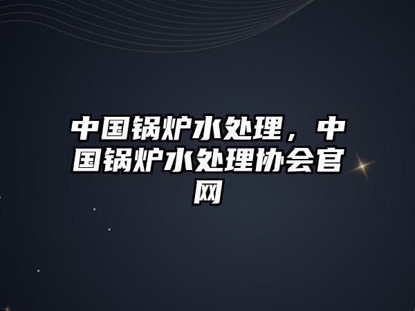 中國鍋爐水處理，中國鍋爐水處理協會官網