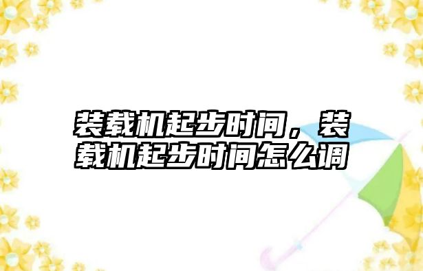 裝載機起步時間，裝載機起步時間怎么調