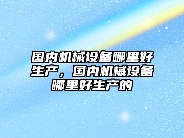 國內機械設備哪里好生產，國內機械設備哪里好生產的