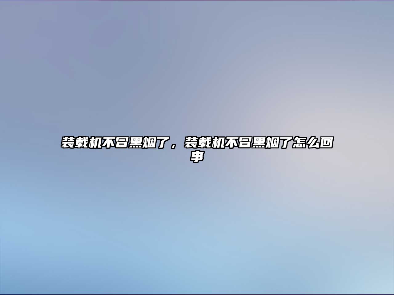 裝載機不冒黑煙了，裝載機不冒黑煙了怎么回事