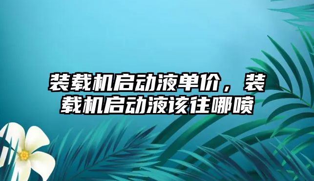 裝載機啟動液單價，裝載機啟動液該往哪噴