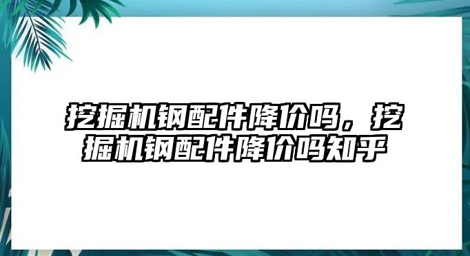 挖掘機鋼配件降價嗎，挖掘機鋼配件降價嗎知乎