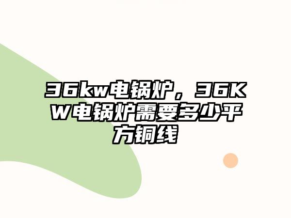 36kw電鍋爐，36KW電鍋爐需要多少平方銅線