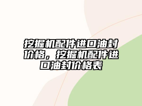 挖掘機配件進口油封價格，挖掘機配件進口油封價格表