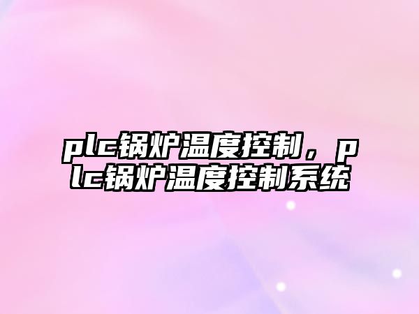 plc鍋爐溫度控制，plc鍋爐溫度控制系統