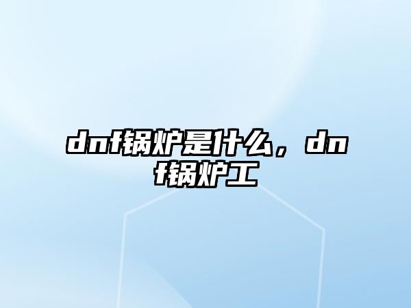 dnf鍋爐是什么，dnf鍋爐工