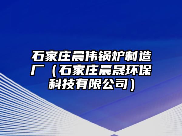 石家莊晨偉鍋爐制造廠（石家莊晨晟環保科技有限公司）