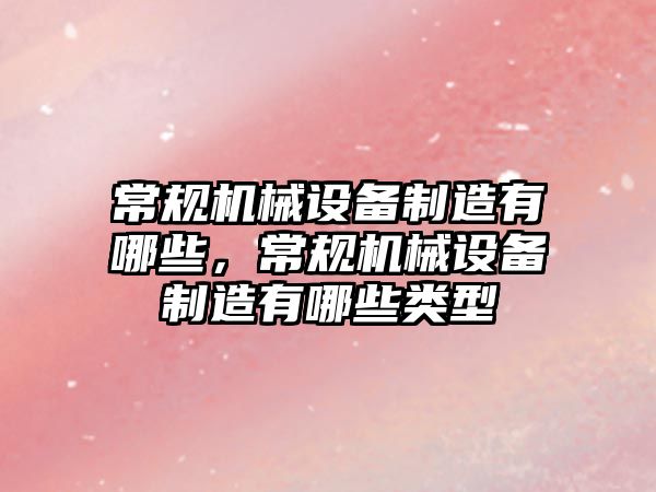 常規機械設備制造有哪些，常規機械設備制造有哪些類型