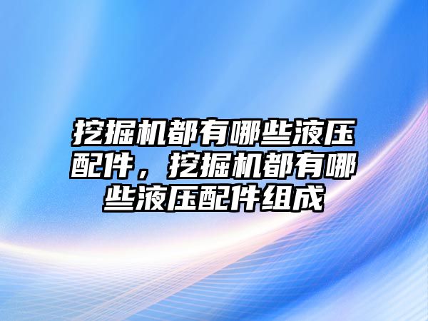 挖掘機都有哪些液壓配件，挖掘機都有哪些液壓配件組成